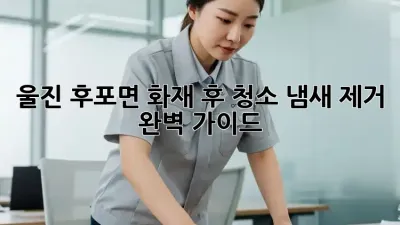 울진 후포면 화재 후 청소, 냄새 제거 완벽 가이드