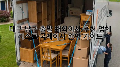 대구 남구 출발 해외이사 추천 업체 리스트: 국제이사 완벽 가이드